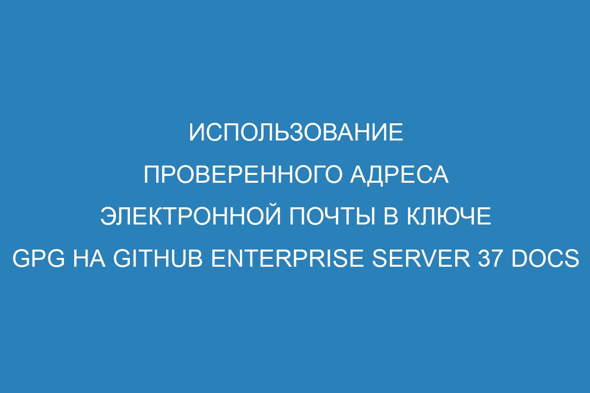 Использование проверенного адреса электронной почты в ключе GPG на GitHub Enterprise Server 37 Docs