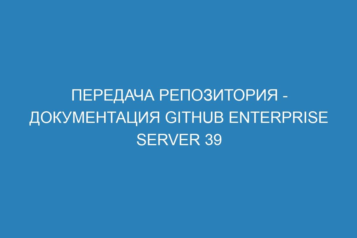 Передача репозитория - документация GitHub Enterprise Server 39