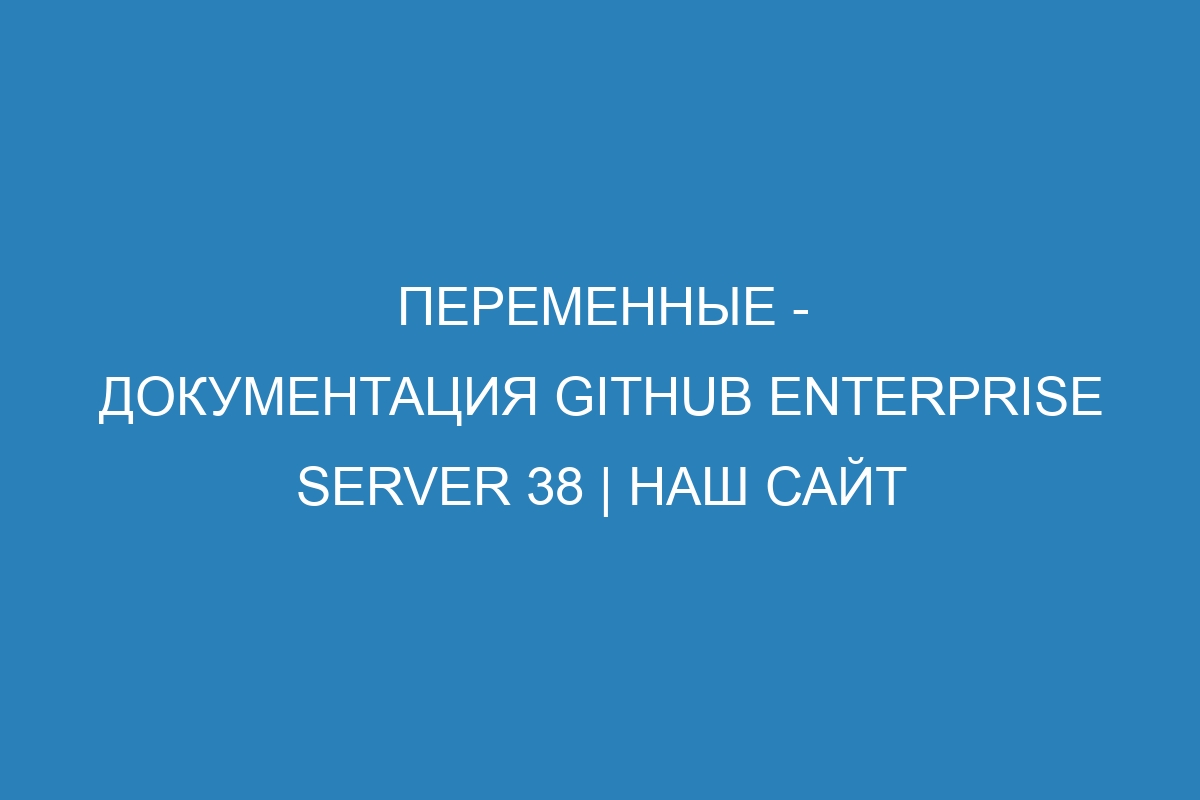 Переменные - документация GitHub Enterprise Server 38 | Наш сайт