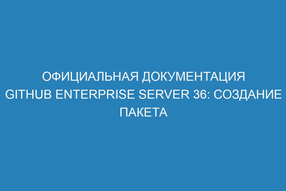 Официальная документация GitHub Enterprise Server 36: создание пакета