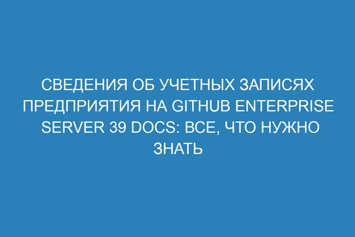 Сведения об учетных записях предприятия на GitHub Enterprise Server 39 Docs: все, что нужно знать