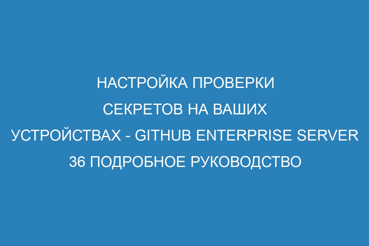 Настройка проверки секретов на ваших устройствах - GitHub Enterprise Server 36 Подробное руководство