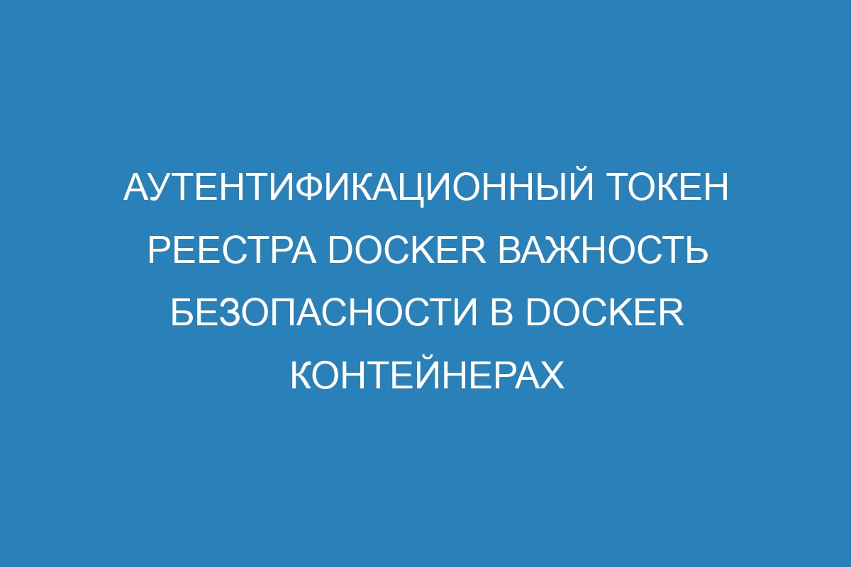 Аутентификационный токен реестра Docker важность безопасности в Docker контейнерах