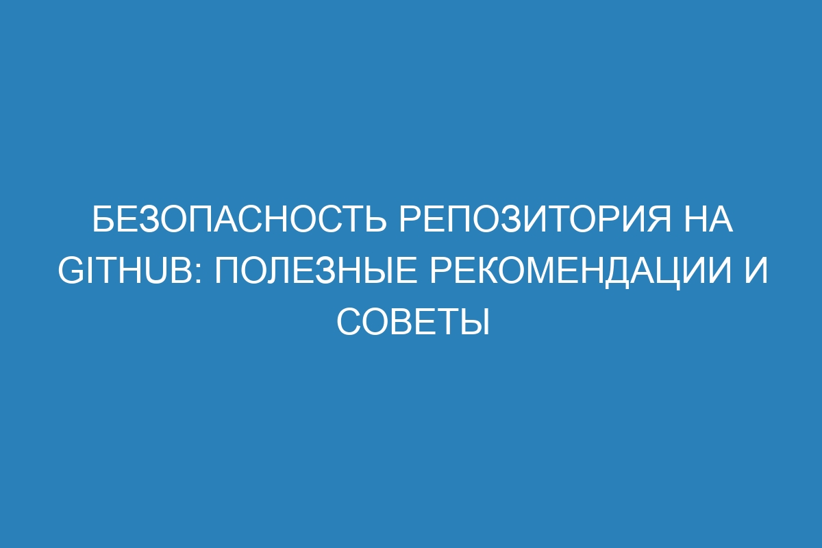 Безопасность репозитория на GitHub: полезные рекомендации и советы