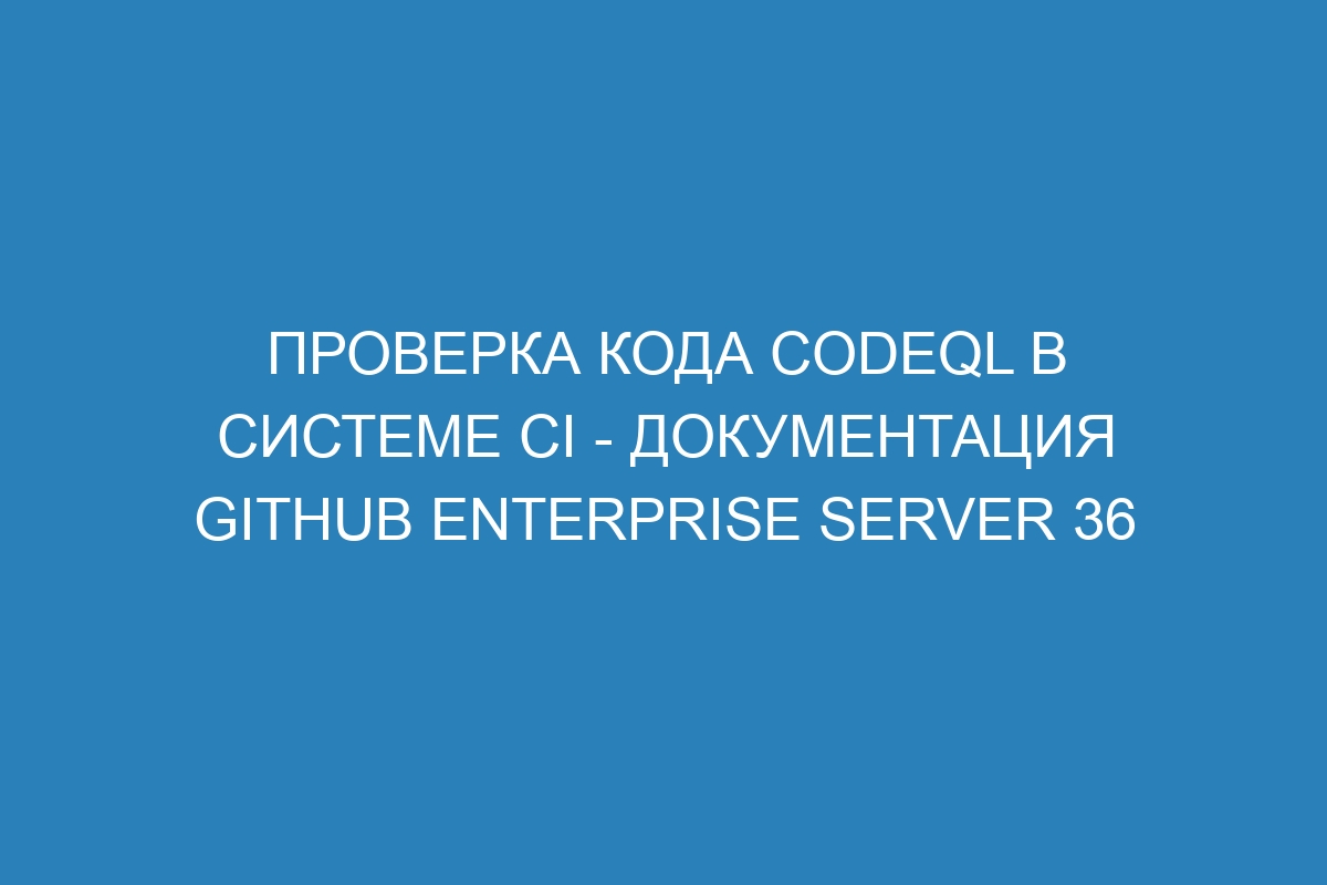 Проверка кода CodeQL в системе CI - документация GitHub Enterprise Server 36