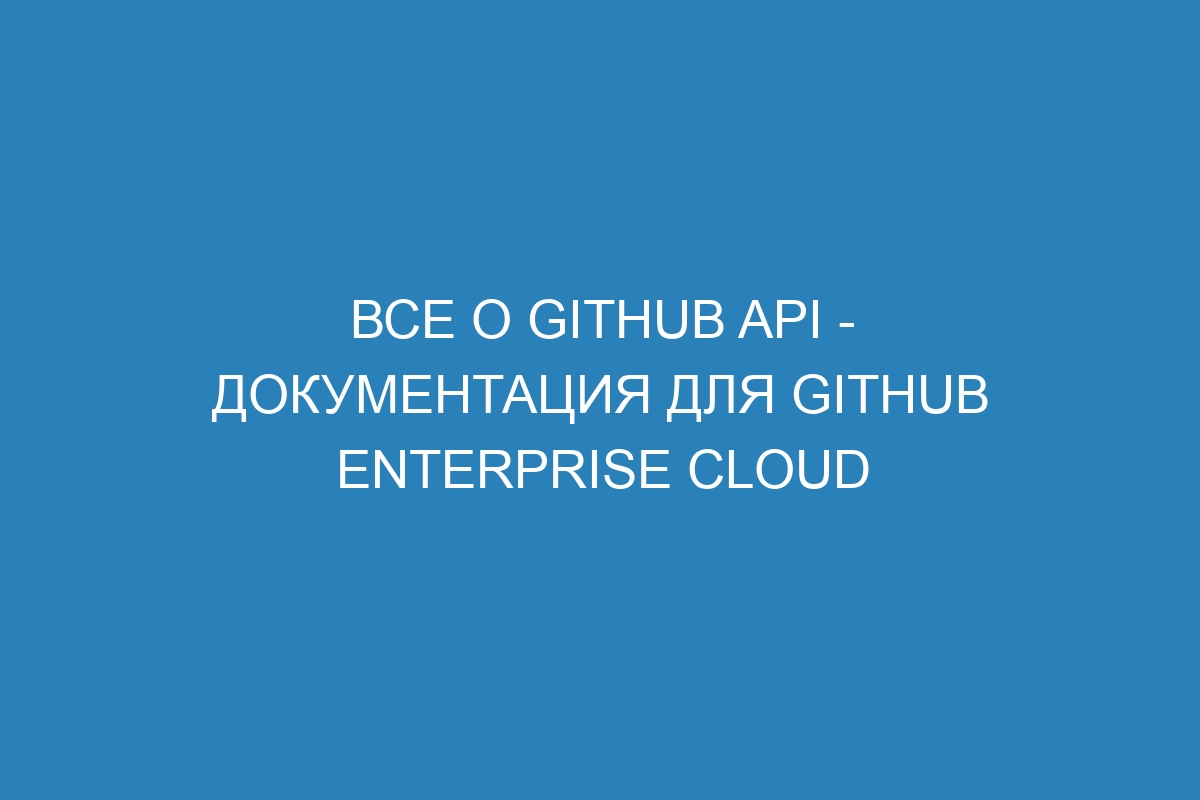 Все о GitHub API - документация для GitHub Enterprise Cloud