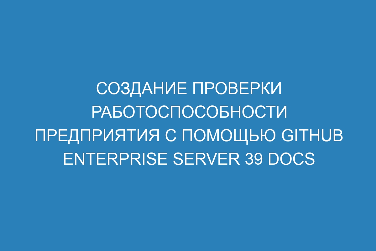 Создание проверки работоспособности предприятия с помощью GitHub Enterprise Server 39 Docs