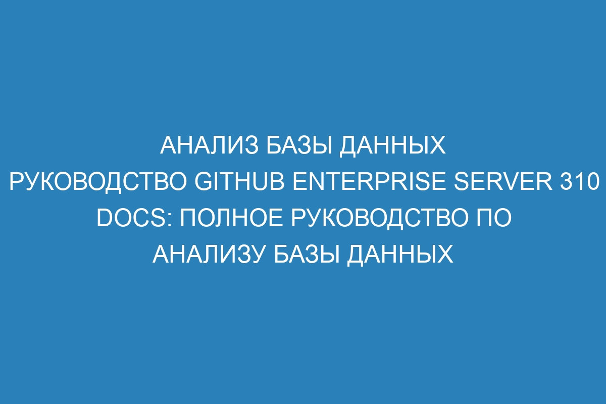 Анализ базы данных Руководство GitHub Enterprise Server 310 Docs: полное руководство по анализу базы данных