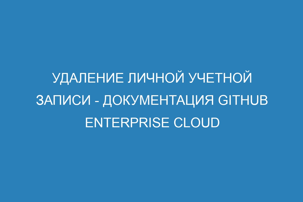 Удаление личной учетной записи - Документация GitHub Enterprise Cloud