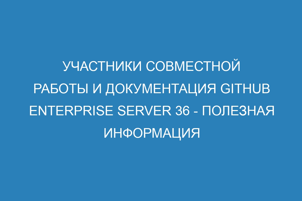 Участники совместной работы и документация GitHub Enterprise Server 36 - полезная информация