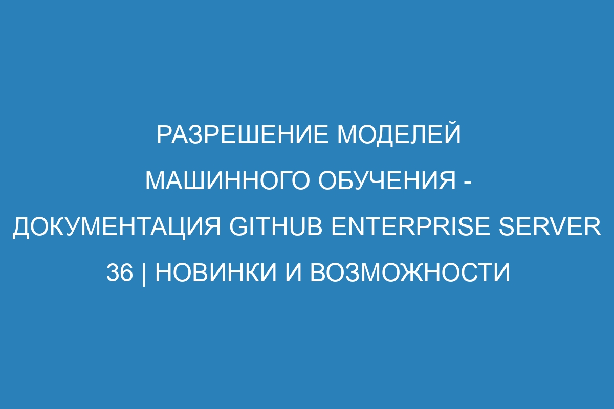 Разрешение моделей машинного обучения - документация GitHub Enterprise Server 36 | Новинки и возможности