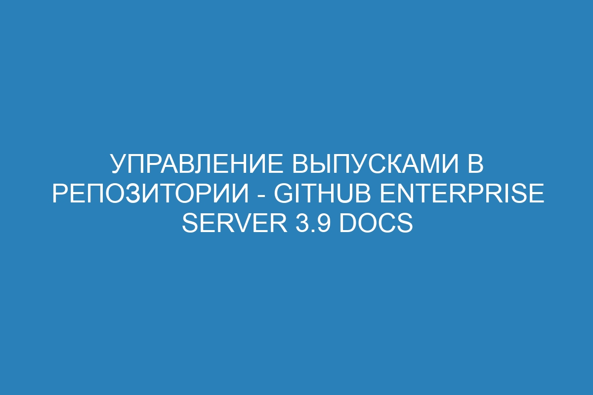 Управление выпусками в репозитории - GitHub Enterprise Server 3.9 Docs