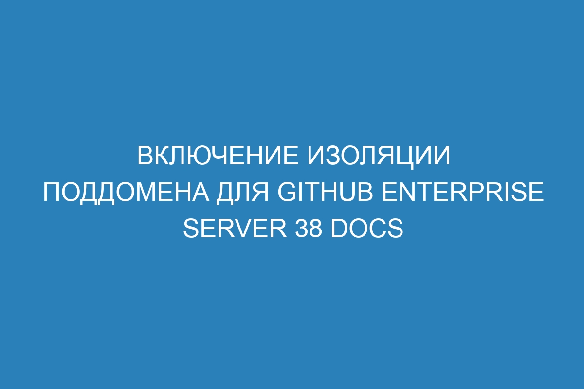 Включение изоляции поддомена для GitHub Enterprise Server 38 Docs