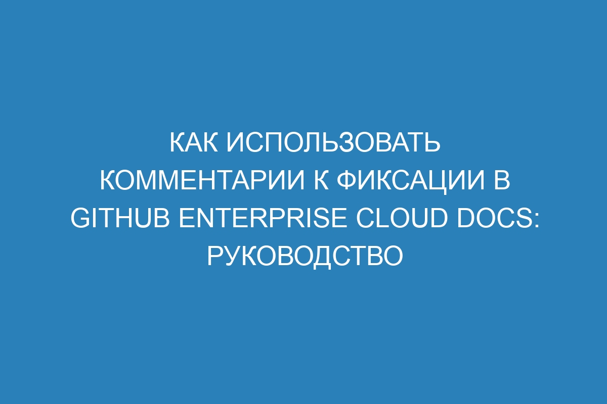 Как использовать комментарии к фиксации в GitHub Enterprise Cloud Docs: руководство