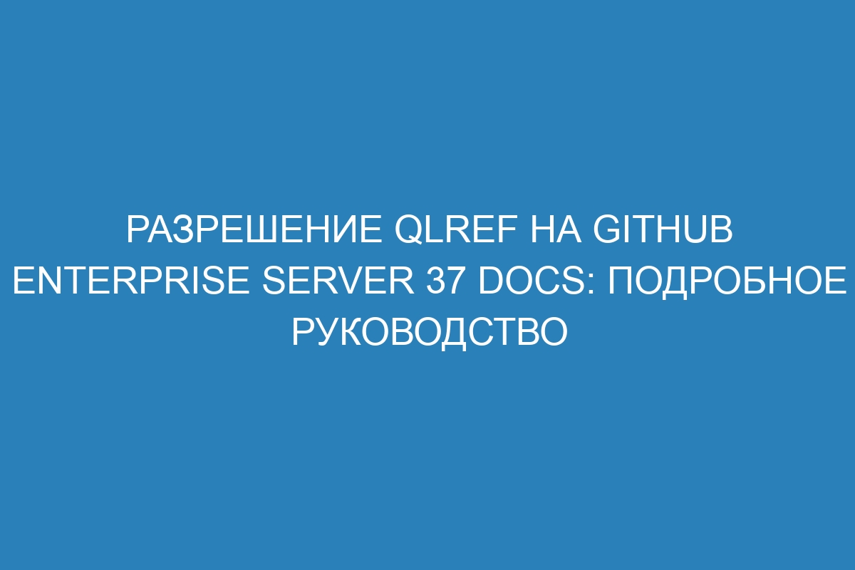 Разрешение qlref на GitHub Enterprise Server 37 Docs: подробное руководство