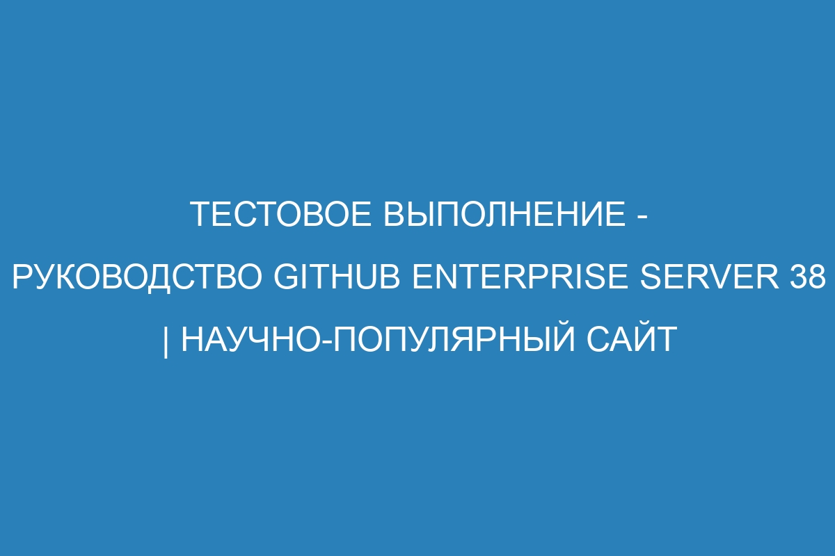 Тестовое выполнение - Руководство GitHub Enterprise Server 38 | Научно-популярный сайт