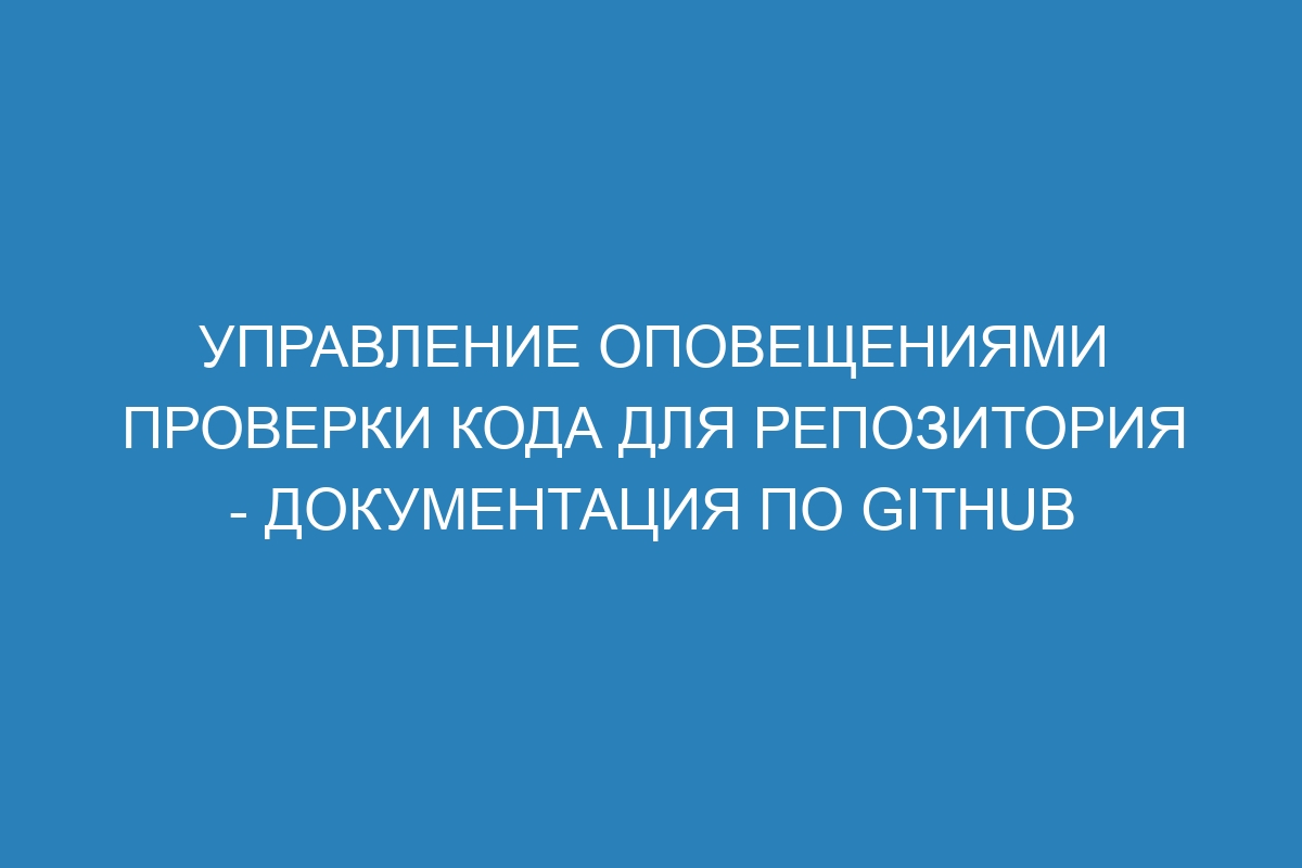 Управление оповещениями проверки кода для репозитория - Документация по GitHub