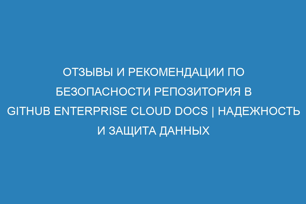 Отзывы и рекомендации по безопасности репозитория в GitHub Enterprise Cloud Docs | Надежность и защита данных