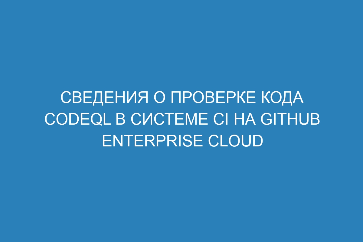 Сведения о проверке кода CodeQL в системе CI на GitHub Enterprise Cloud