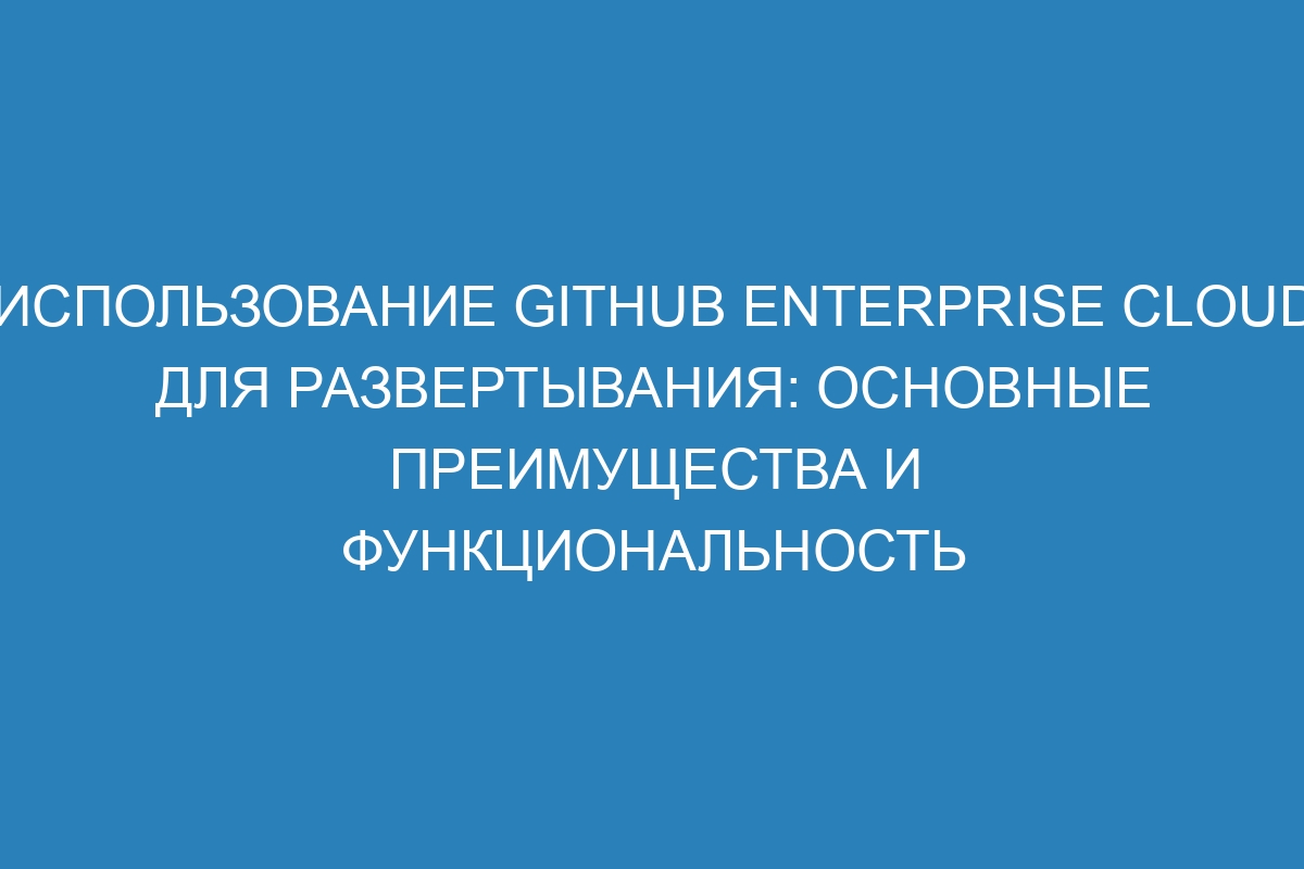 Использование GitHub Enterprise Cloud для развертывания: основные преимущества и функциональность