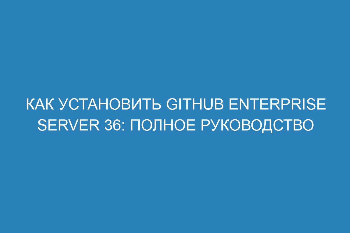 Как установить GitHub Enterprise Server 36: полное руководство