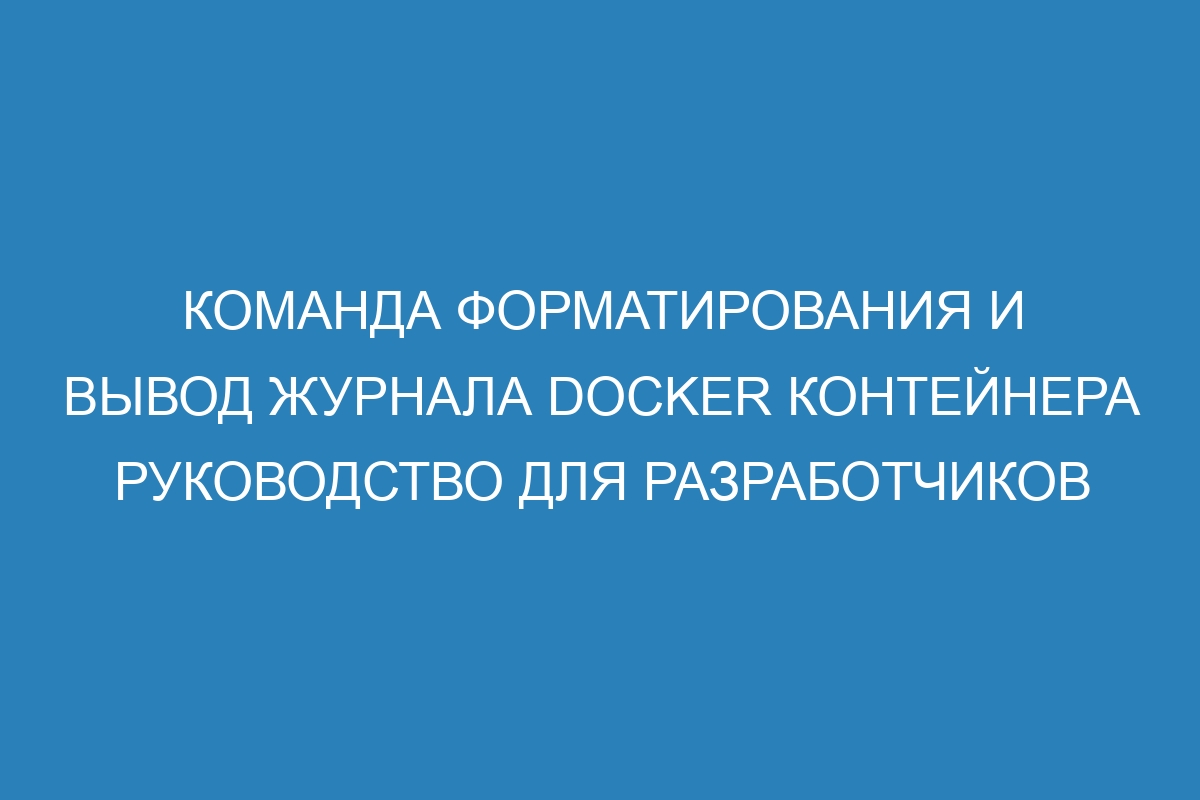 Команда форматирования и вывод журнала Docker контейнера руководство для разработчиков