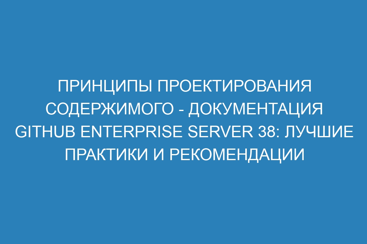 Принципы проектирования содержимого - документация GitHub Enterprise Server 38: лучшие практики и рекомендации