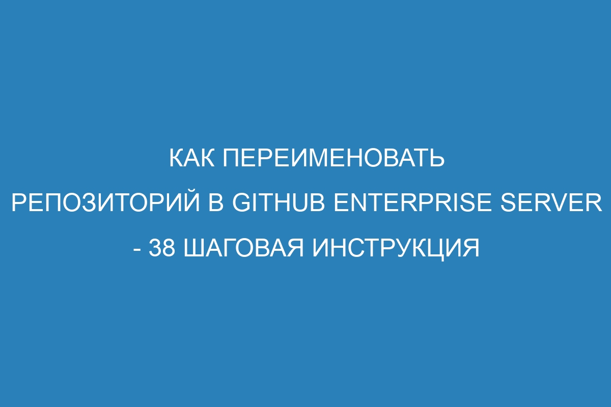 Как переименовать репозиторий в GitHub Enterprise Server - 38 шаговая инструкция