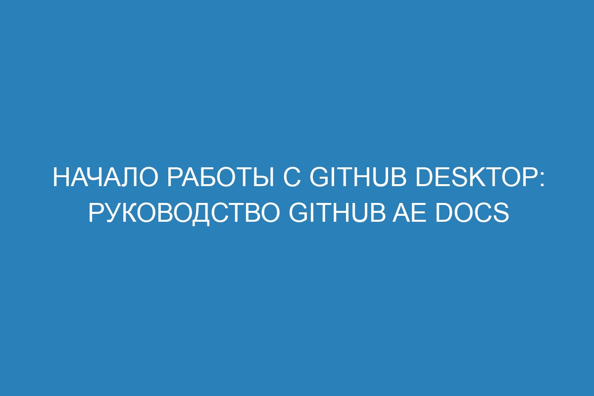 Начало работы с GitHub Desktop: руководство GitHub AE Docs