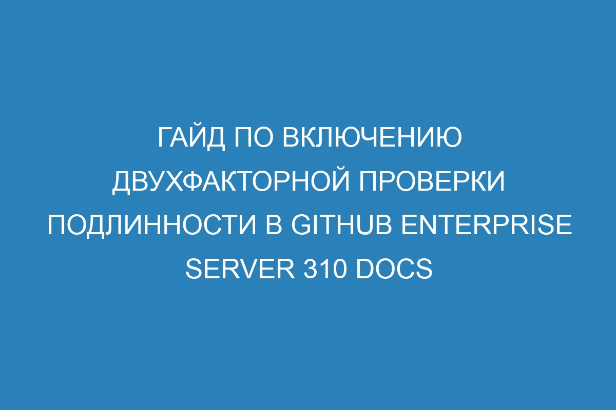 Гайд по включению двухфакторной проверки подлинности в GitHub Enterprise Server 310 Docs