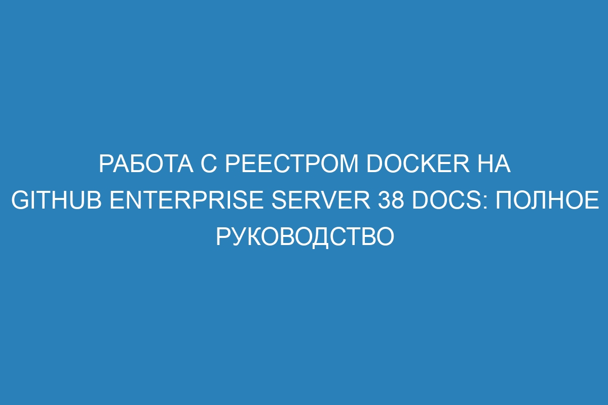 Работа с реестром Docker на GitHub Enterprise Server 38 Docs: полное руководство