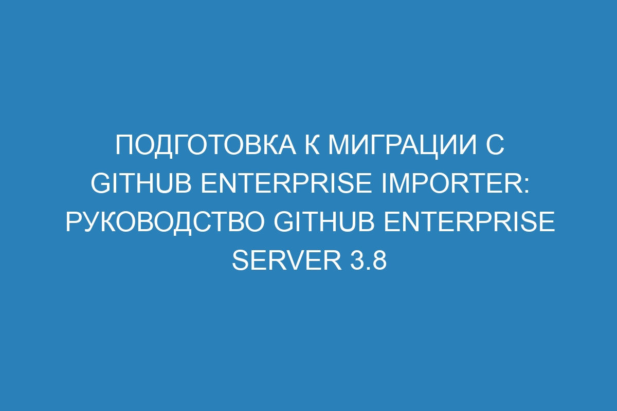 Подготовка к миграции с GitHub Enterprise Importer: руководство GitHub Enterprise Server 3.8