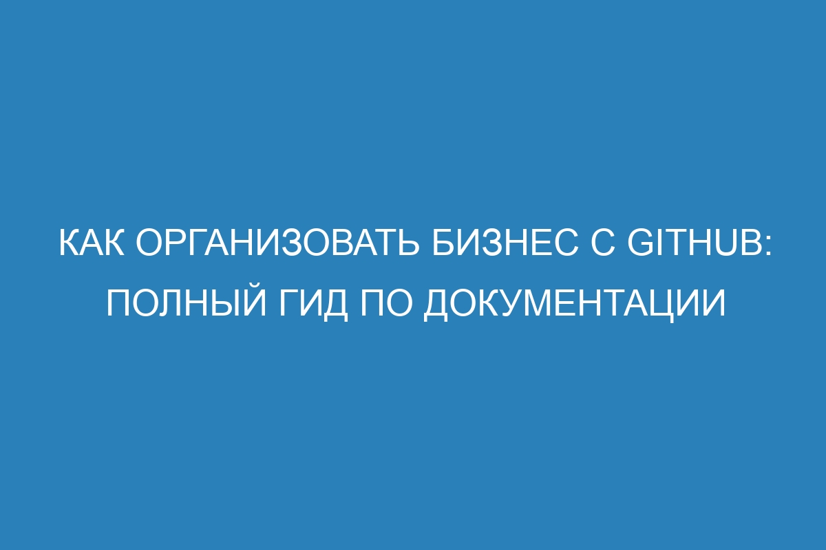 Как организовать бизнес с GitHub: полный гид по документации