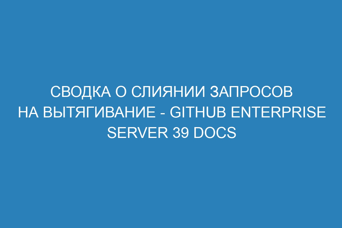 Сводка о слиянии запросов на вытягивание - GitHub Enterprise Server 39 Docs