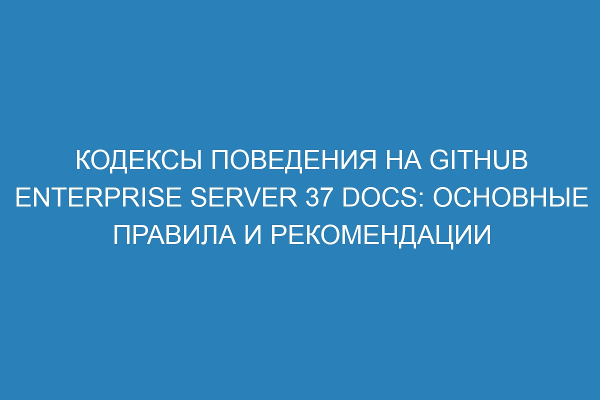 Кодексы поведения на GitHub Enterprise Server 37 Docs: основные правила и рекомендации