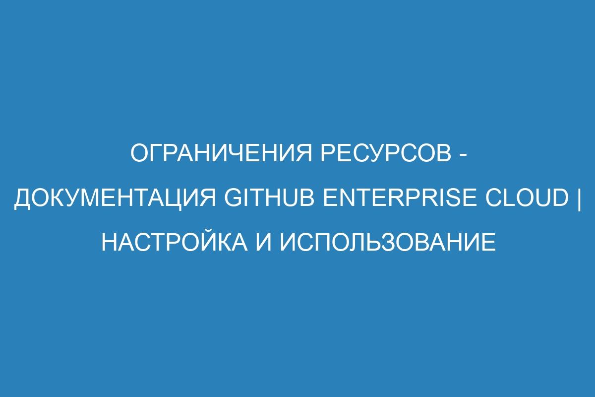 Ограничения ресурсов - документация GitHub Enterprise Cloud | Настройка и использование