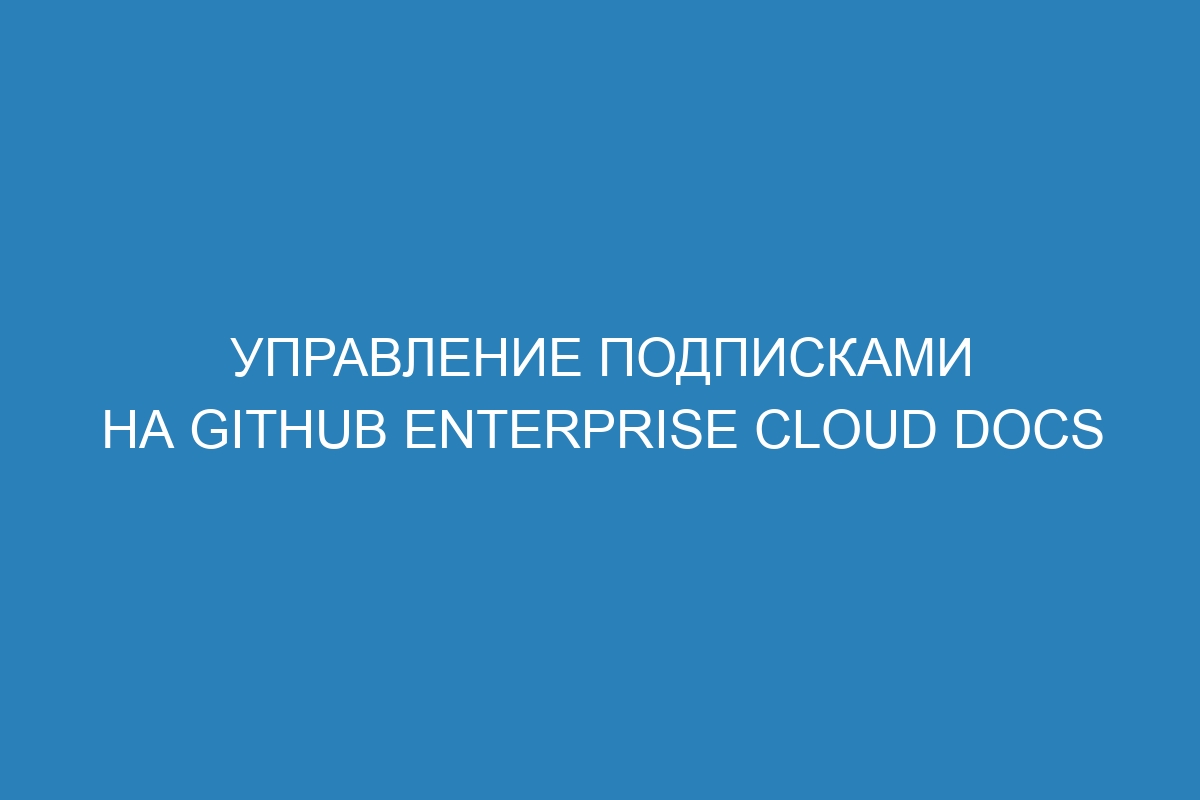 Управление подписками на GitHub Enterprise Cloud Docs