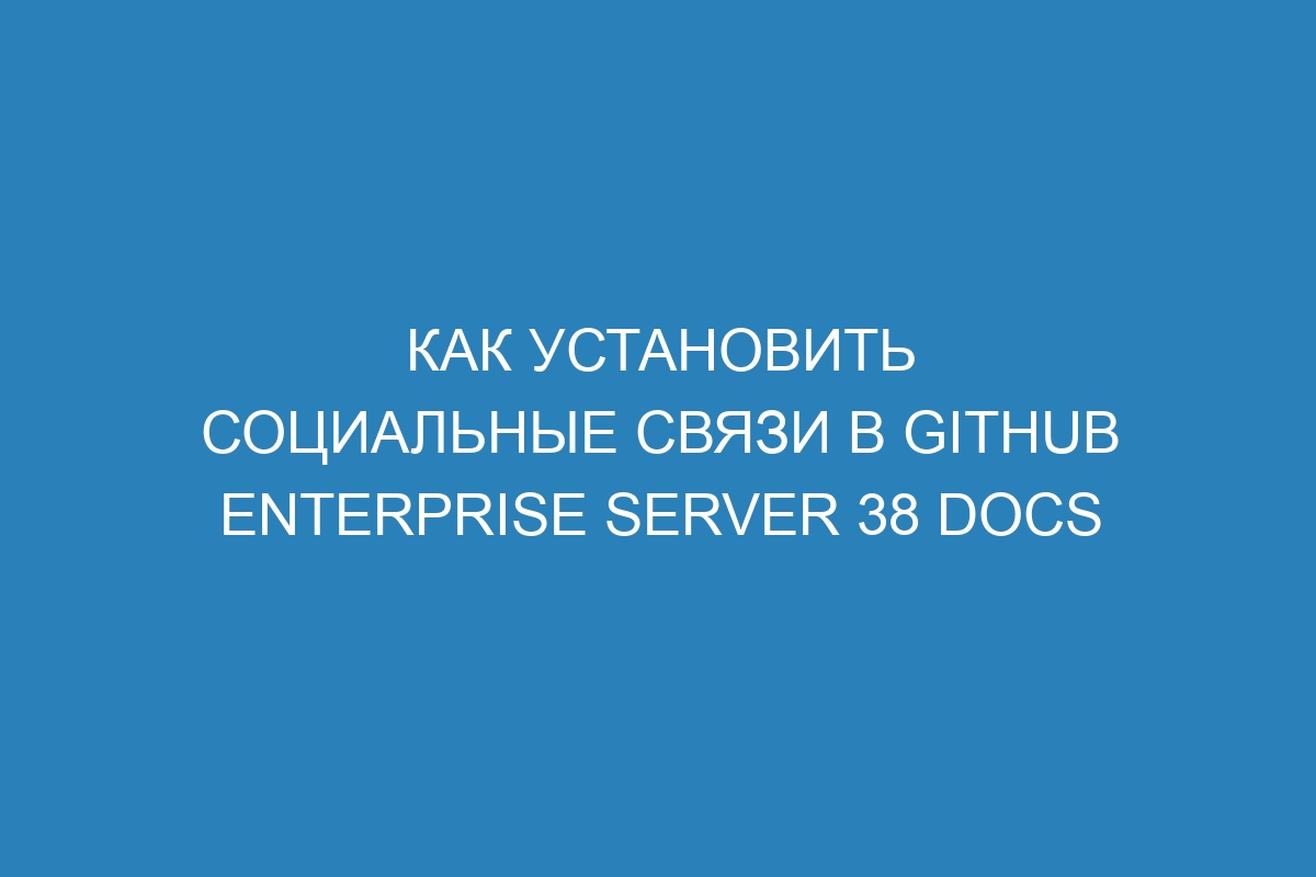 Как установить социальные связи в GitHub Enterprise Server 38 Docs