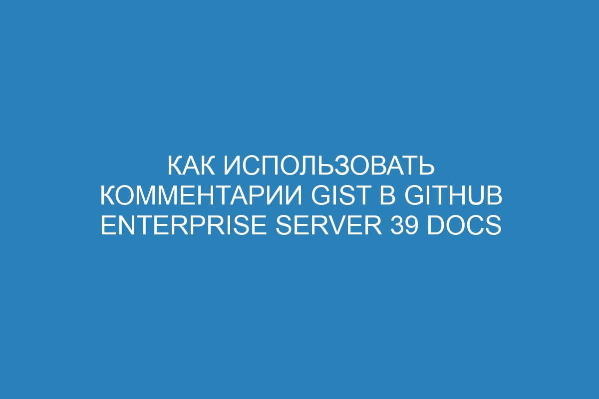 Как использовать комментарии Gist в GitHub Enterprise Server 39 Docs