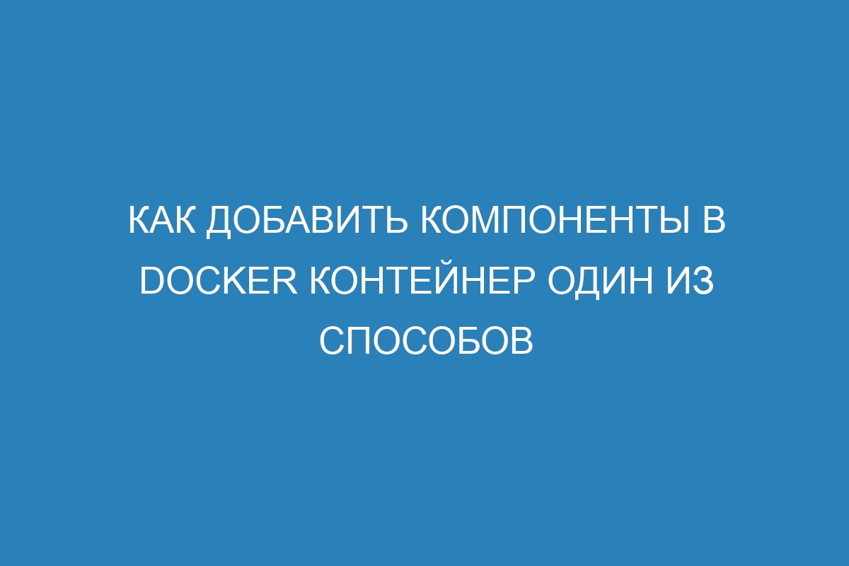 Как добавить компоненты в Docker контейнер один из способов