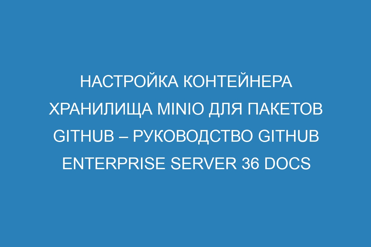 Настройка контейнера хранилища MinIO для пакетов GitHub – руководство GitHub Enterprise Server 36 Docs