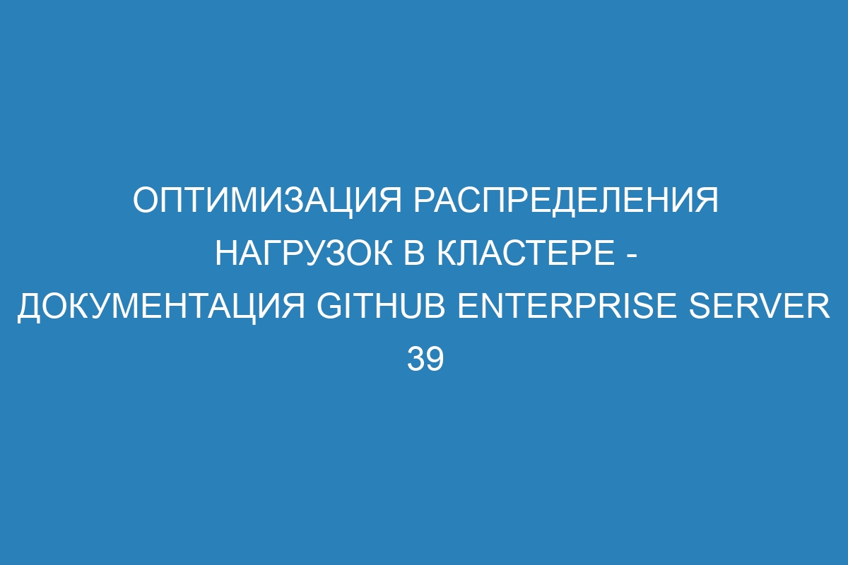 Оптимизация распределения нагрузок в кластере - документация GitHub Enterprise Server 39