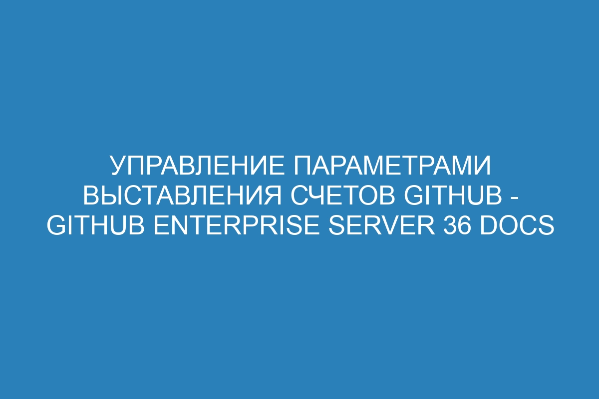 Управление параметрами выставления счетов GitHub - GitHub Enterprise Server 36 Docs