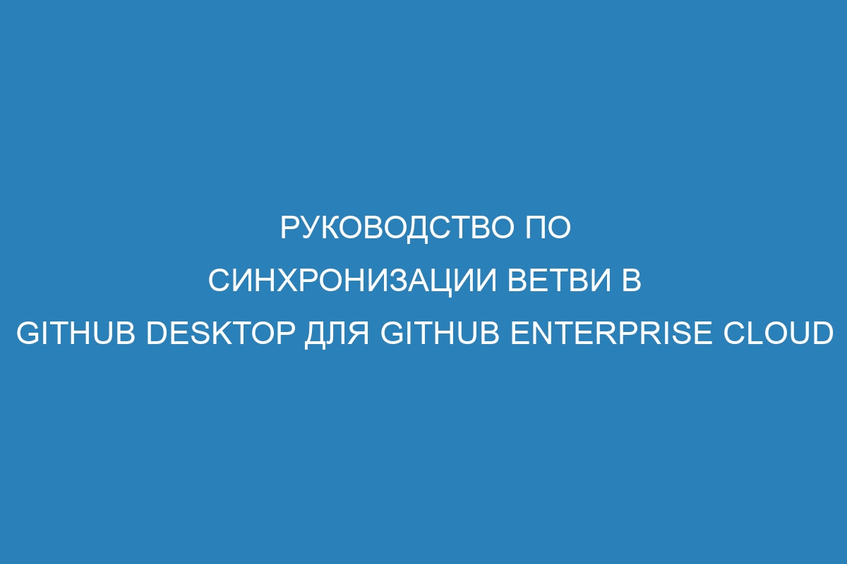 Руководство по синхронизации ветви в GitHub Desktop для GitHub Enterprise Cloud