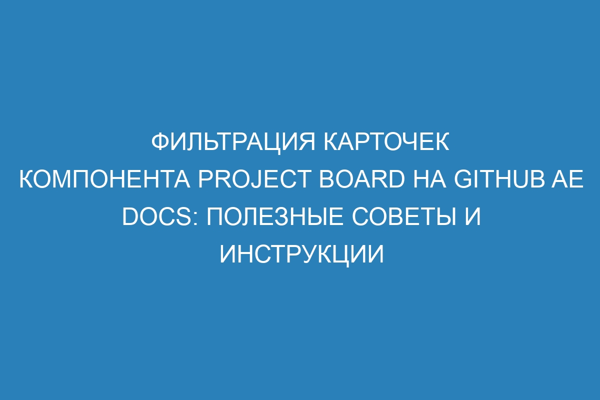 Фильтрация карточек компонента project board на GitHub AE Docs: полезные советы и инструкции