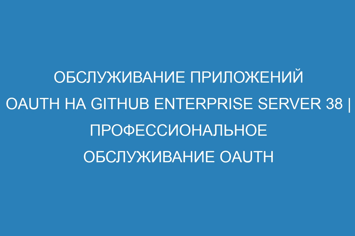 Обслуживание приложений OAuth на GitHub Enterprise Server 38 | Профессиональное обслуживание OAuth