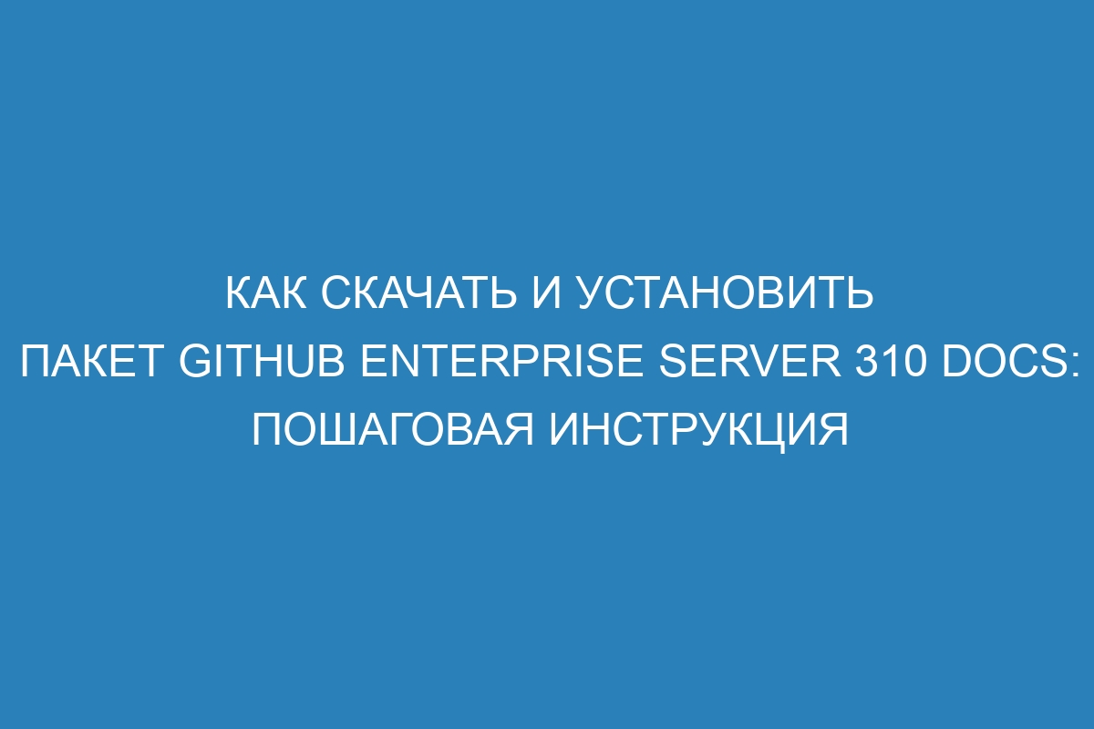 Как скачать и установить пакет GitHub Enterprise Server 310 Docs: пошаговая инструкция