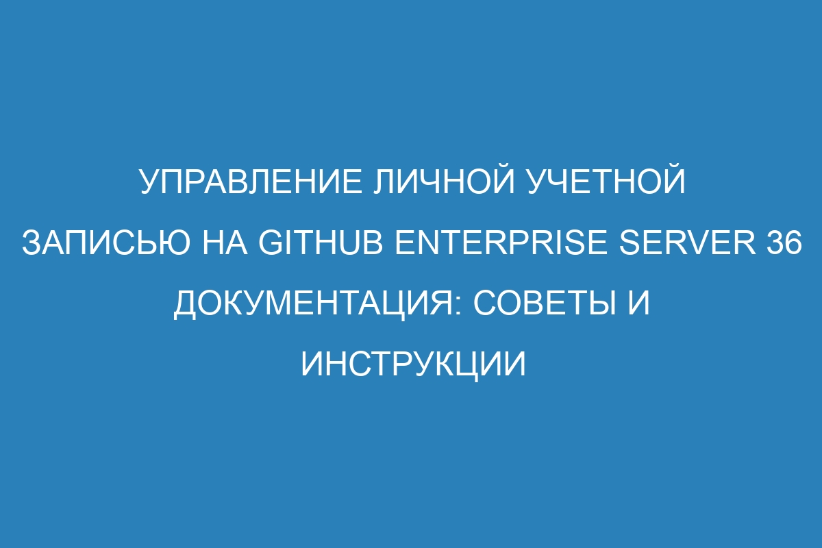 Управление личной учетной записью на GitHub Enterprise Server 36 документация: советы и инструкции