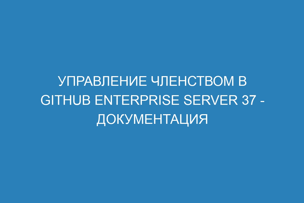 Управление членством в GitHub Enterprise Server 37 - документация