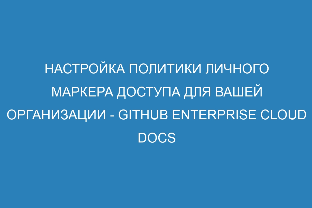 Настройка политики личного маркера доступа для вашей организации - GitHub Enterprise Cloud Docs